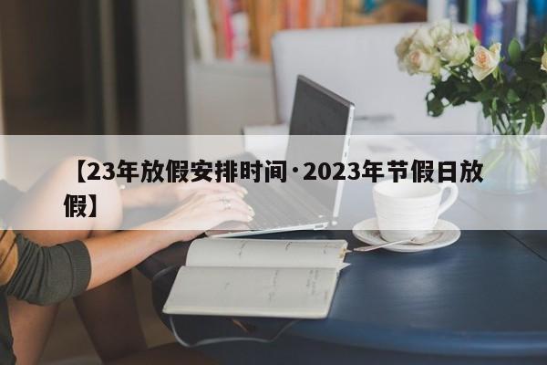 【23年放假安排时间·2023年节假日放假】