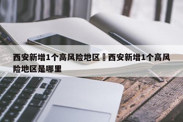 西安新增1个高风险地区›西安新增1个高风险地区是哪里