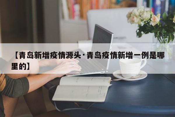 【青岛新增疫情源头·青岛疫情新增一例是哪里的】