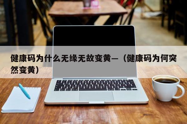 健康码为什么无缘无故变黄—（健康码为何突然变黄）