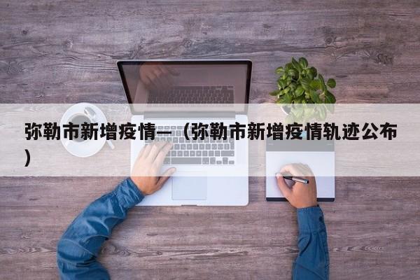 弥勒市新增疫情—（弥勒市新增疫情轨迹公布）
