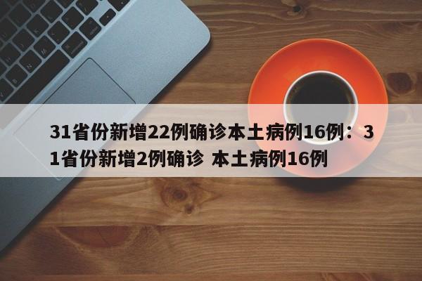 31省份新增22例确诊本土病例16例:31省份新增2例确诊 本土病例16例