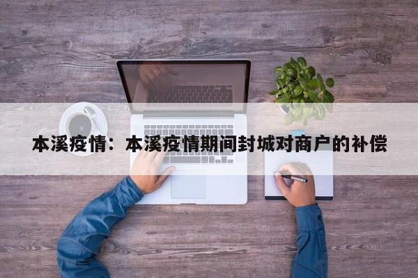 本溪疫情:本溪疫情期间封城对商户的补偿