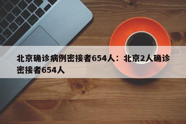 北京确诊病例密接者654人:北京2人确诊密接者654人
