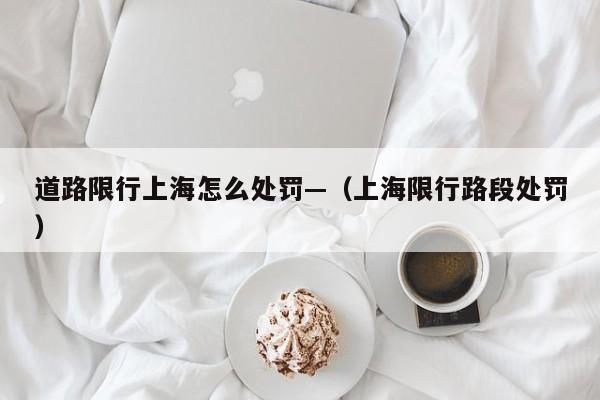 道路限行上海怎么处罚—(上海限行路段处罚)