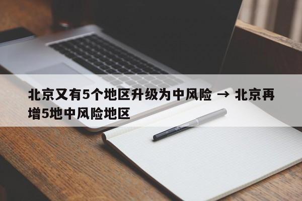 北京又有5个地区升级为中风险 → 北京再增5地中风险地区