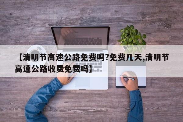 【清明节高速公路免费吗?免费几天,清明节高速公路收费免费吗】