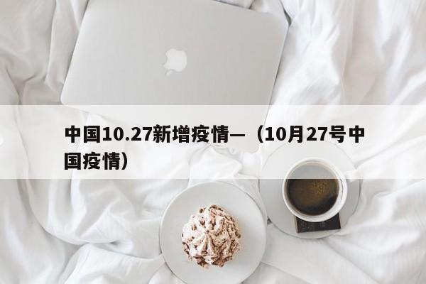 中国10.27新增疫情—(10月27号中国疫情)