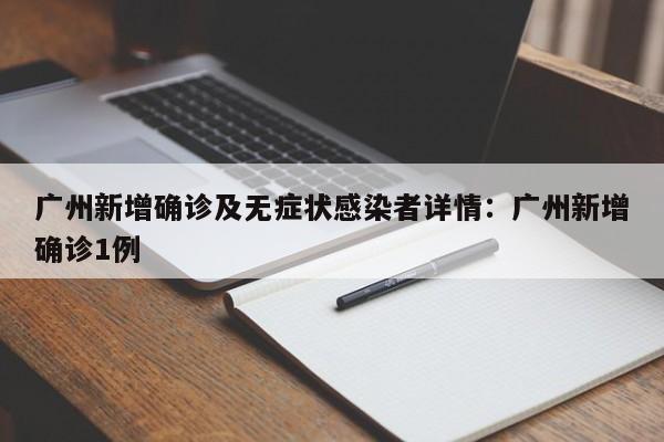 广州新增确诊及无症状感染者详情:广州新增确诊1例