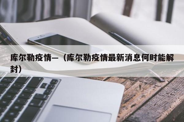 库尔勒疫情—(库尔勒疫情最新消息何时能解封)