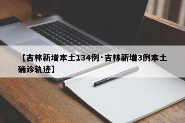 【吉林新增本土134例·吉林新增3例本土确诊轨迹】