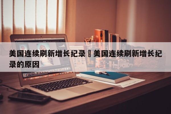 美国连续刷新增长纪录›美国连续刷新增长纪录的原因