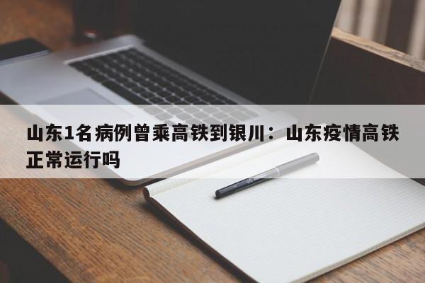 山东1名病例曾乘高铁到银川:山东疫情高铁正常运行吗