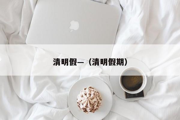 清明假—（清明假期）