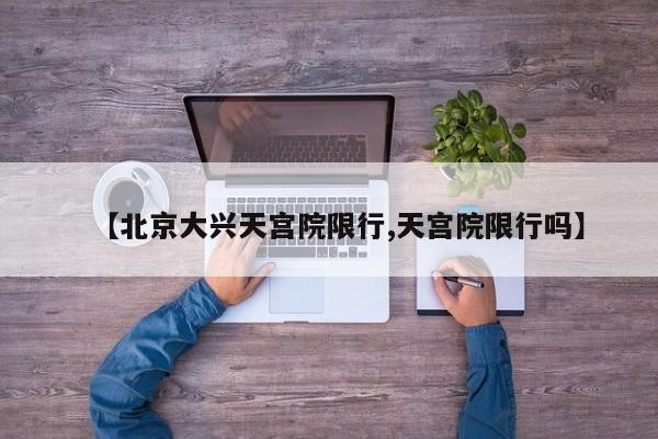 【北京大兴天宫院限行,天宫院限行吗】