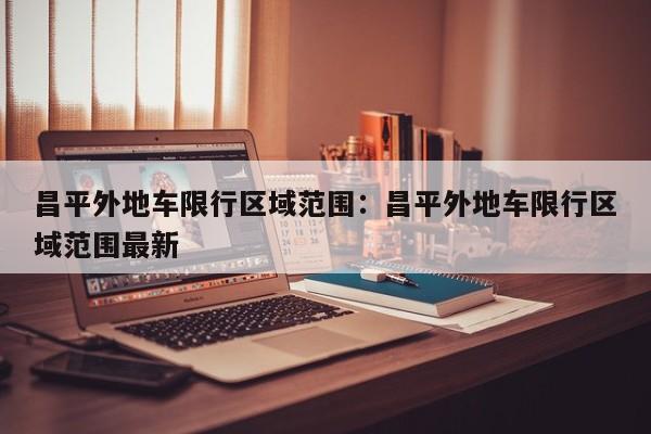 昌平外地车限行区域范围:昌平外地车限行区域范围最新