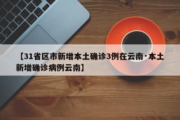 【31省区市新增本土确诊3例在云南·本土新增确诊病例云南】