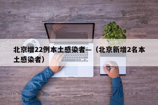 北京增22例本土感染者—(北京新增2名本土感染者)