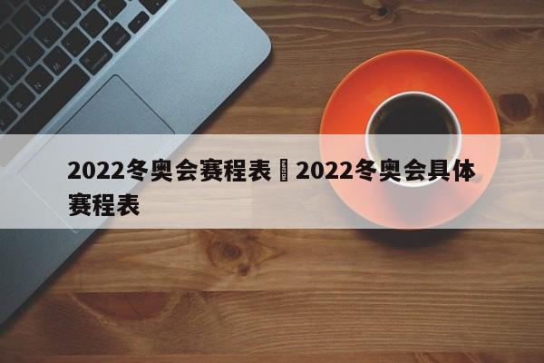 2022冬奥会赛程表›2022冬奥会具体赛程表