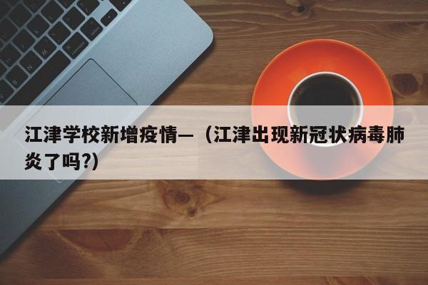 江津学校新增疫情—(江津出现新冠状病毒肺炎了吗?)