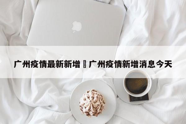 广州疫情最新新增›广州疫情新增消息今天