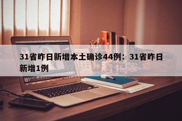 31省昨日新增本土确诊44例:31省昨日新增1例