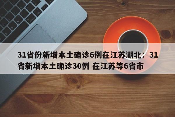 31省份新增本土确诊6例在江苏湖北：31省新增本土确诊30例 在江苏等6省市