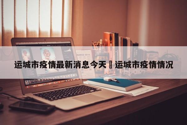 运城市疫情最新消息今天›运城市疫情情况