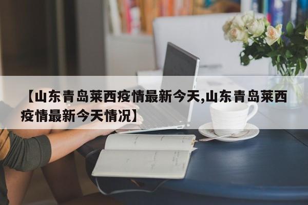 【山东青岛莱西疫情最新今天,山东青岛莱西疫情最新今天情况】