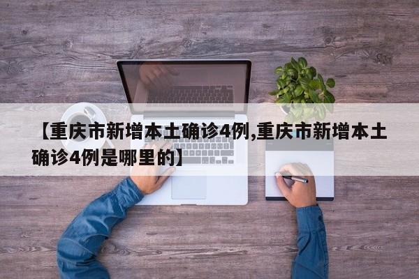 【重庆市新增本土确诊4例,重庆市新增本土确诊4例是哪里的】