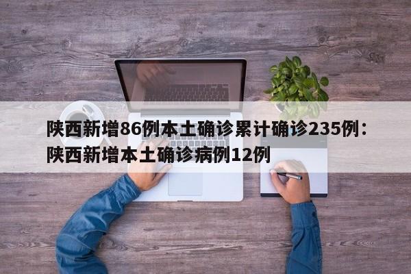 陕西新增86例本土确诊累计确诊235例：陕西新增本土确诊病例12例
