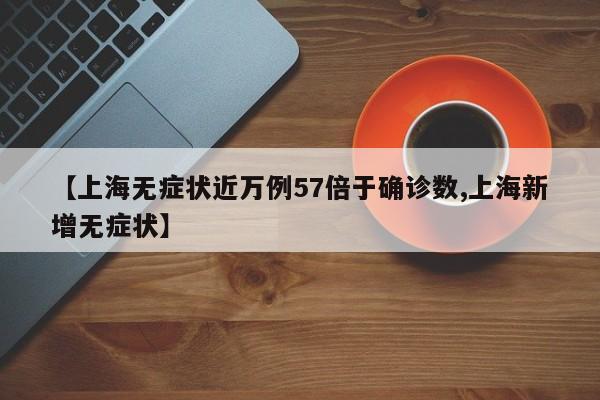 【上海无症状近万例57倍于确诊数,上海新增无症状】