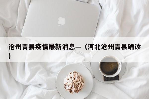 沧州青县疫情最新消息—(河北沧州青县确诊)