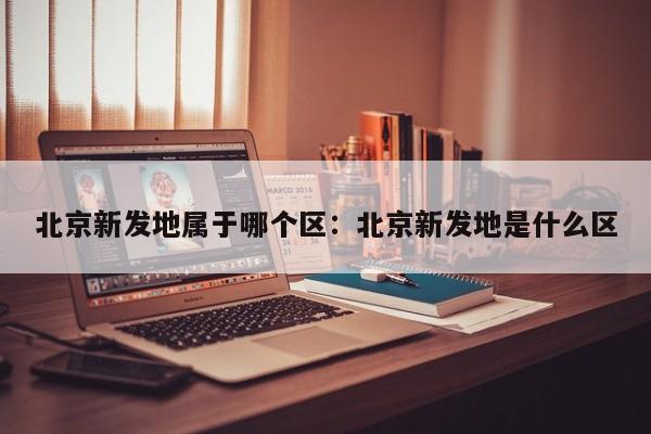 北京新发地属于哪个区:北京新发地是什么区