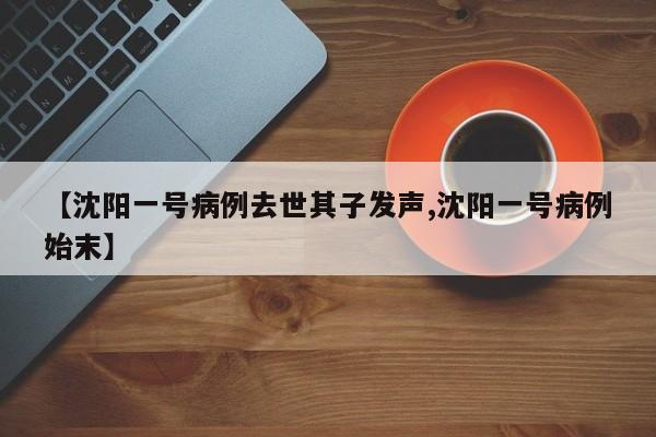 【沈阳一号病例去世其子发声,沈阳一号病例始末】