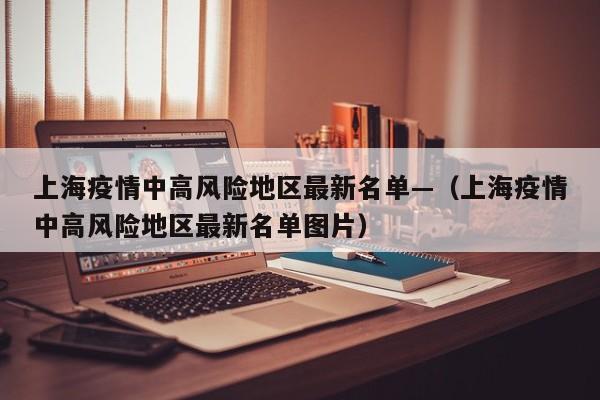 上海疫情中高风险地区最新名单—(上海疫情中高风险地区最新名单图片)