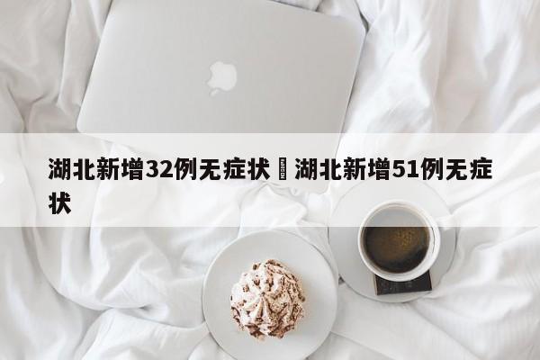 湖北新增32例无症状›湖北新增51例无症状