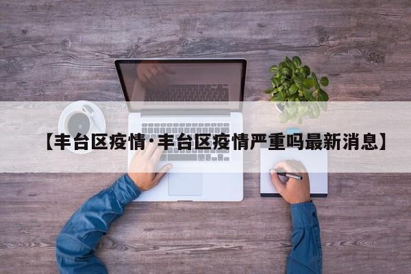 【丰台区疫情·丰台区疫情严重吗最新消息】