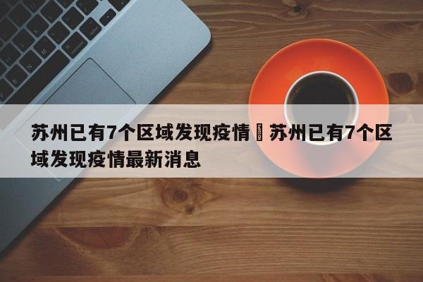 苏州已有7个区域发现疫情›苏州已有7个区域发现疫情最新消息