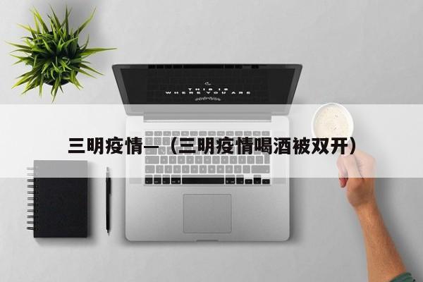 三明疫情—(三明疫情喝酒被双开)