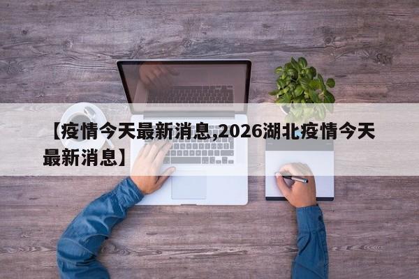 【疫情今天最新消息,2026湖北疫情今天最新消息】