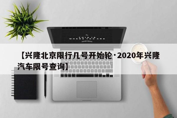 【兴隆北京限行几号开始轮·2020年兴隆汽车限号查询】