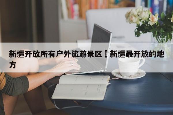 新疆开放所有户外旅游景区›新疆最开放的地方