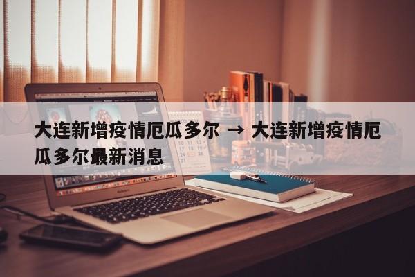 大连新增疫情厄瓜多尔 → 大连新增疫情厄瓜多尔最新消息