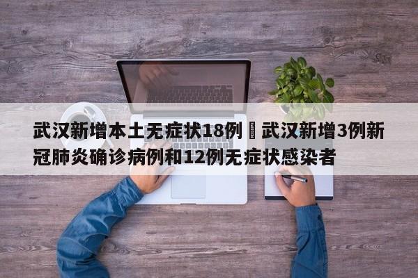 武汉新增本土无症状18例›武汉新增3例新冠肺炎确诊病例和12例无症状感染者
