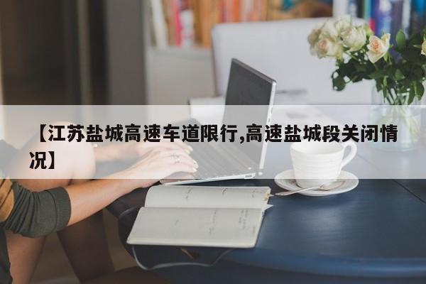 【江苏盐城高速车道限行,高速盐城段关闭情况】