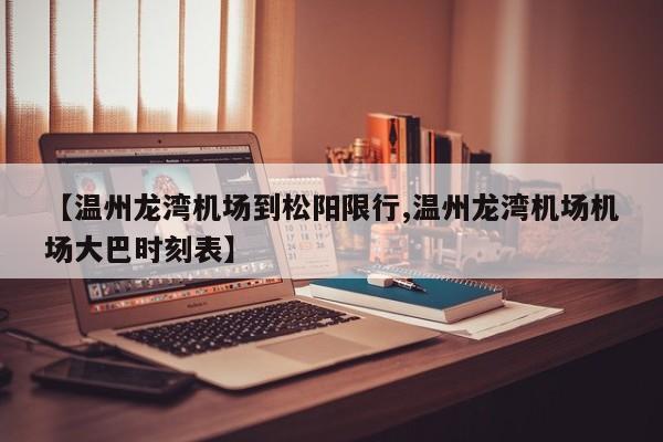 【温州龙湾机场到松阳限行,温州龙湾机场机场大巴时刻表】