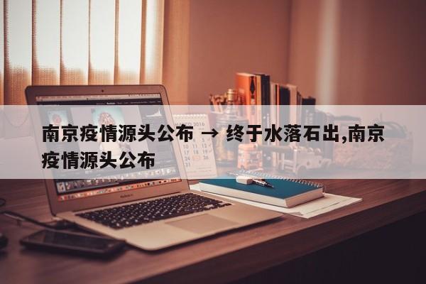 南京疫情源头公布 → 终于水落石出,南京疫情源头公布