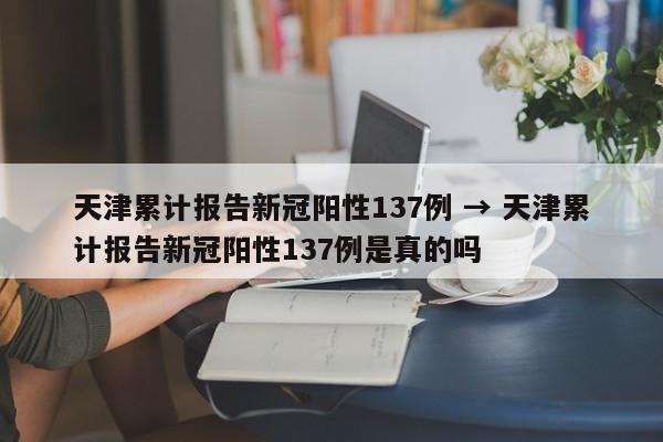 天津累计报告新冠阳性137例 → 天津累计报告新冠阳性137例是真的吗