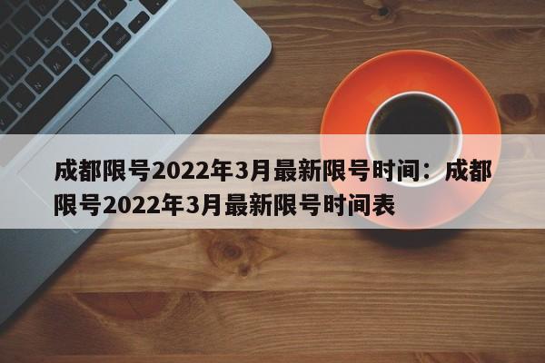 成都限号2022年3月最新限号时间:成都限号2022年3月最新限号时间表
